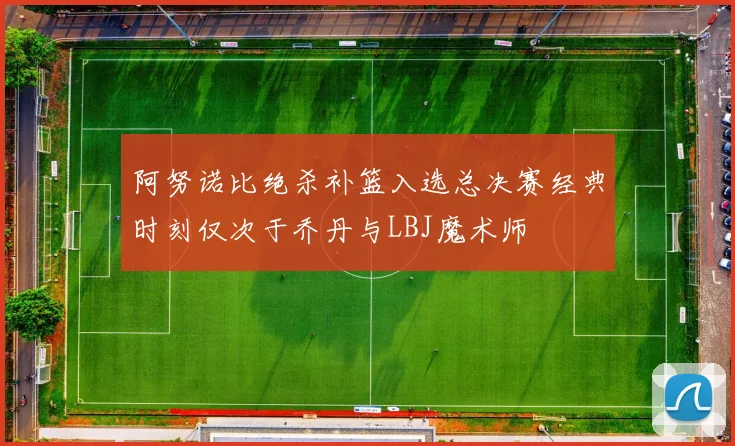阿努诺比绝杀补篮入选总决赛经典时刻仅次于乔丹与LBJ魔术师