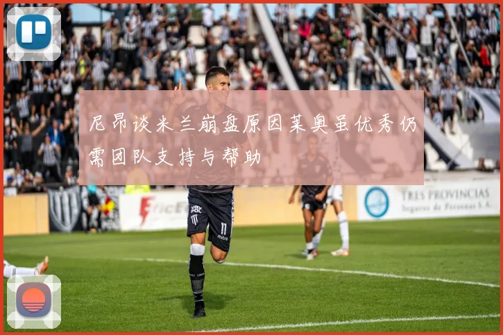 尼昂谈米兰崩盘原因莱奥虽优秀仍需团队支持与帮助