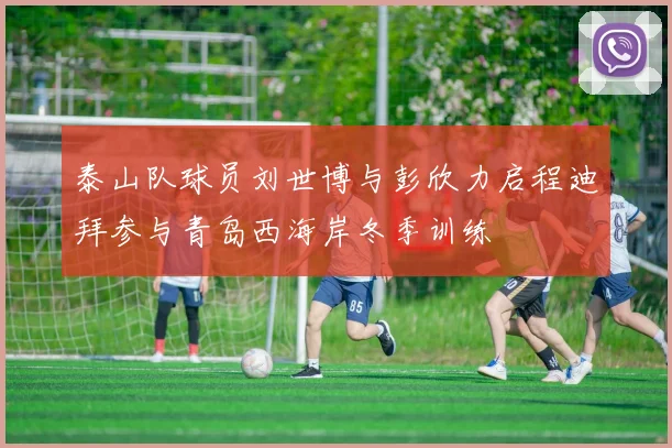 泰山队球员刘世博与彭欣力启程迪拜参与青岛西海岸冬季训练