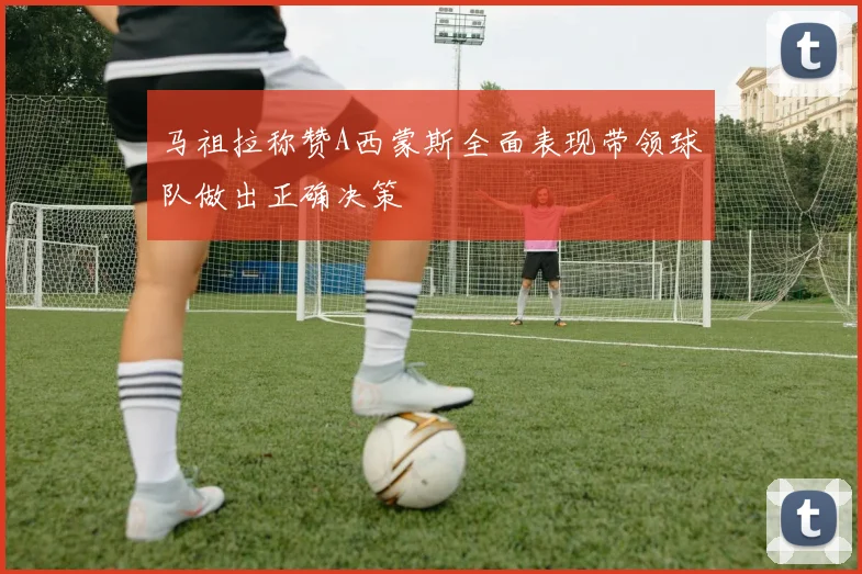 马祖拉称赞A西蒙斯全面表现带领球队做出正确决策