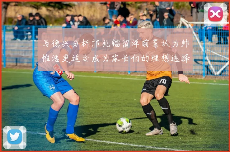 马德兴分析邝兆镭留洋前景认为帅惟浩更适合成为家长们的理想选择