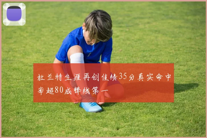 杜兰特生涯再创佳绩35分真实命中率超80成锋线第一