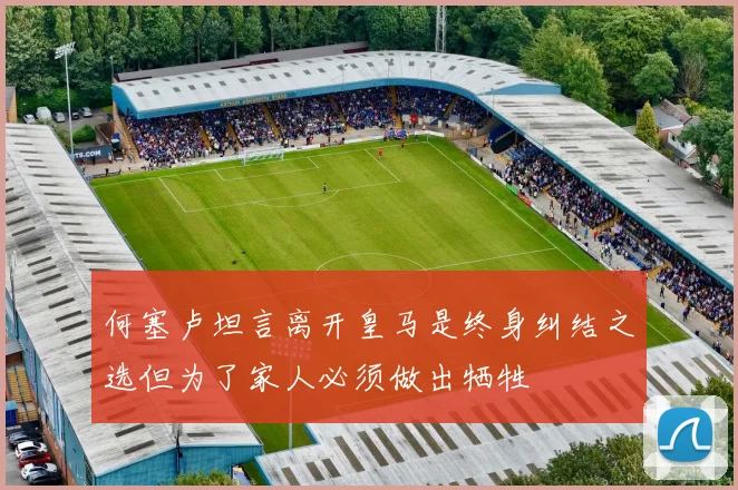 何塞卢坦言离开皇马是终身纠结之选但为了家人必须做出牺牲
