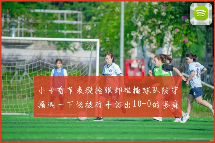 小卡首节表现抢眼却难掩球队防守漏洞一下场被对手打出10-0的惨痛局面