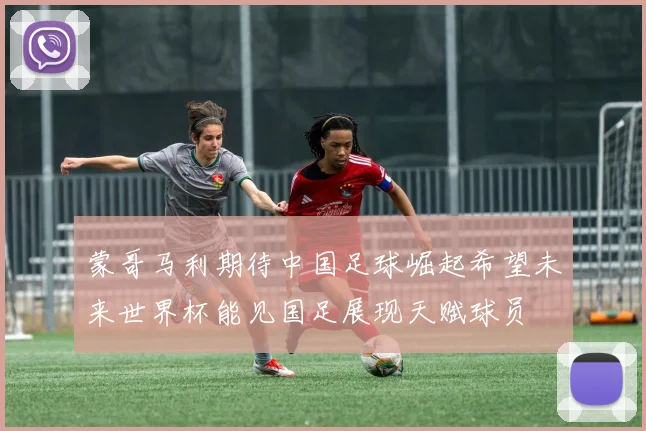 蒙哥马利期待中国足球崛起希望未来世界杯能见国足展现天赋球员