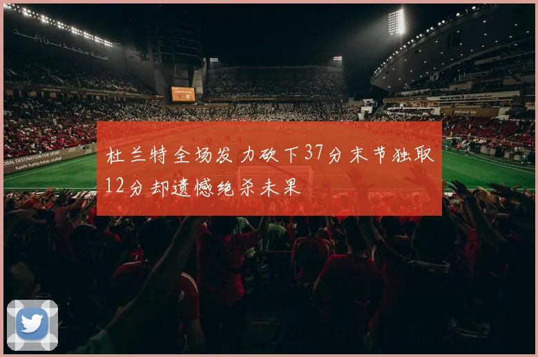 杜兰特全场发力砍下37分末节独取12分却遗憾绝杀未果