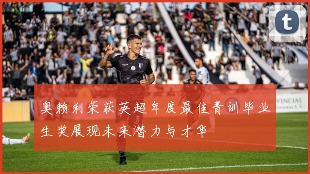 奥赖利荣获英超年度最佳青训毕业生奖展现未来潜力与才华