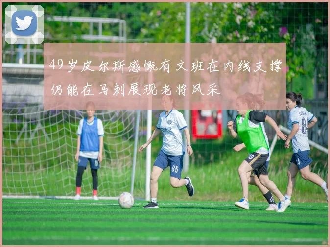 49岁皮尔斯感慨有文班在内线支撑仍能在马刺展现老将风采