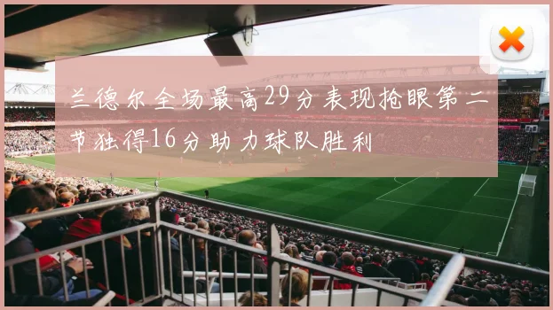兰德尔全场最高29分表现抢眼第二节独得16分助力球队胜利
