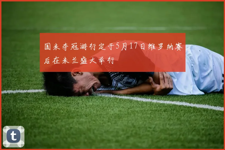 国米夺冠游行定于5月17日维罗纳赛后在米兰盛大举行