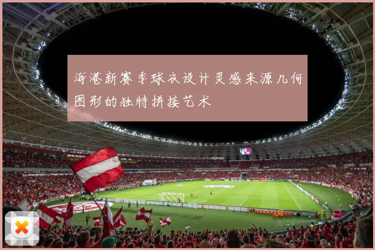 海港新赛季球衣设计灵感来源几何图形的独特拼接艺术