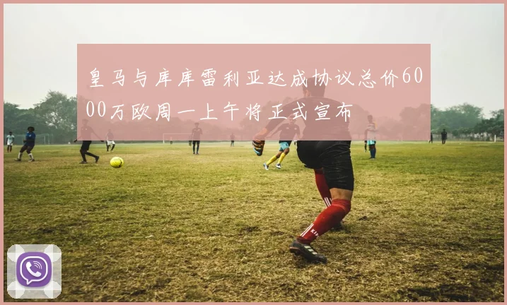 皇马与库库雷利亚达成协议总价6000万欧周一上午将正式宣布
