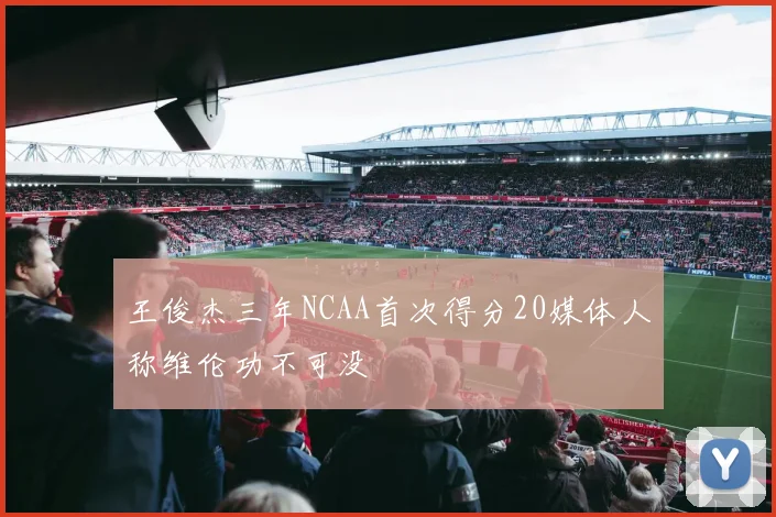 王俊杰三年NCAA首次得分20媒体人称维伦功不可没
