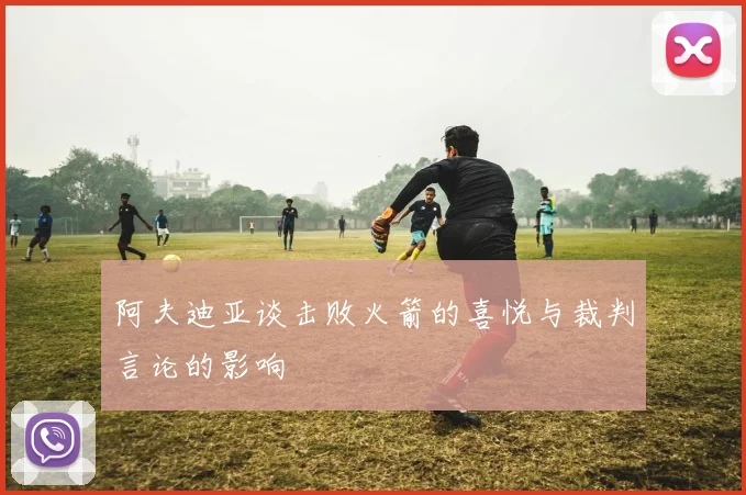 阿夫迪亚谈击败火箭的喜悦与裁判言论的影响