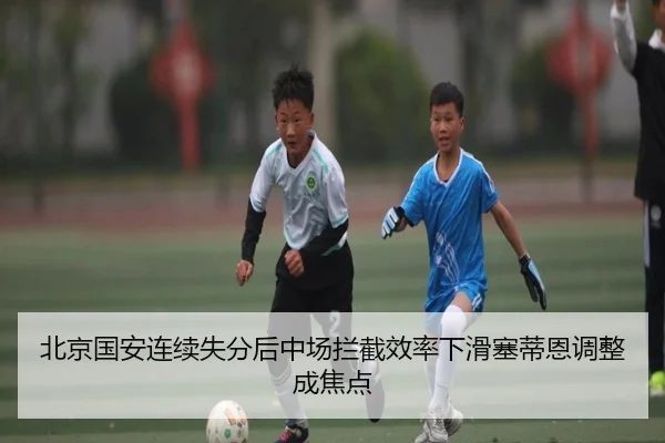 北京国安连续失分后中场拦截效率下滑塞蒂恩调整成焦点 | HGSportsApp