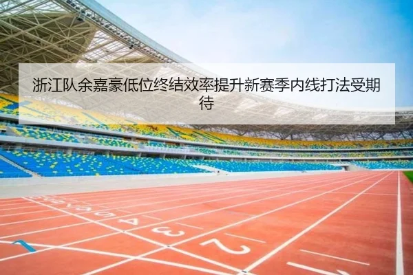 浙江队余嘉豪低位终结效率提升新赛季内线打法受期待 - HGSportsApp